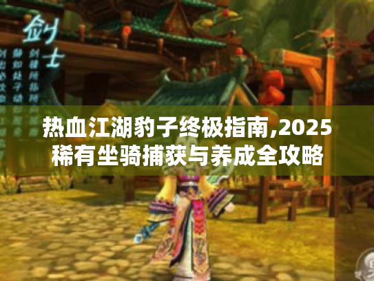 热血江湖豹子终极指南,2025稀有坐骑捕获与养成全攻略 热血江湖豹子终极指南,2025稀有坐骑捕获与养成全攻略
