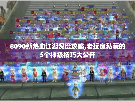 8090新热血江湖深度攻略,老玩家私藏的5个神级技巧大公开 8090新热血江湖深度攻略,老玩家私藏的5个神级技巧大公开