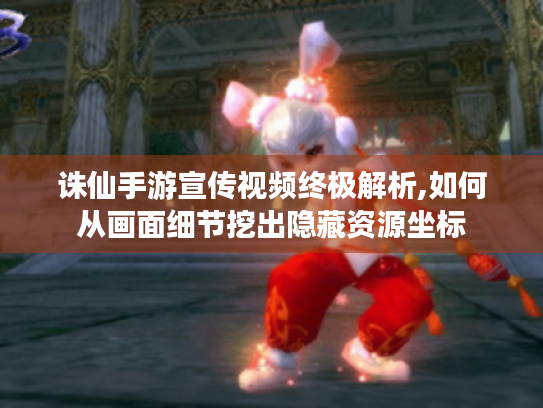 诛仙手游宣传视频终极解析,如何从画面细节挖出隐藏资源坐标