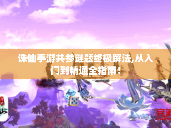 诛仙手游共参谜题终极解法,从入门到精通全指南! 诛仙手游共参谜题终极解法,从入门到精通全指南!