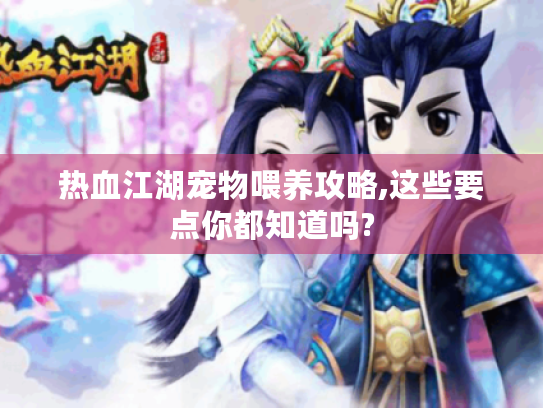 热血江湖宠物喂养攻略,这些要点你都知道吗? 热血江湖宠物喂养攻略,这些要点你都知道吗?