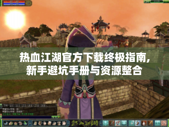 热血江湖官方下载终极指南,新手避坑手册与资源整合