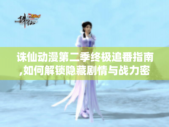 诛仙动漫第二季终极追番指南,如何解锁隐藏剧情与战力密码 诛仙动漫第二季终极追番指南,如何解锁隐藏剧情与战力密码