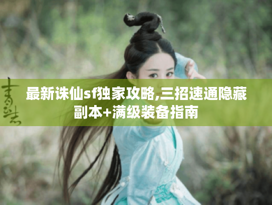 最新诛仙sf独家攻略,三招速通隐藏副本+满级装备指南 最新诛仙sf独家攻略,三招速通隐藏副本+满级装备指南