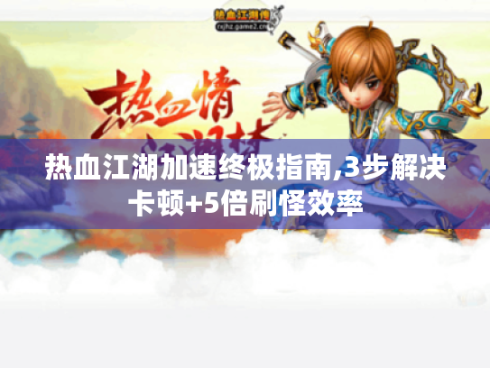 热血江湖加速终极指南,3步解决卡顿+5倍刷怪效率 热血江湖加速终极指南,3步解决卡顿+5倍刷怪效率