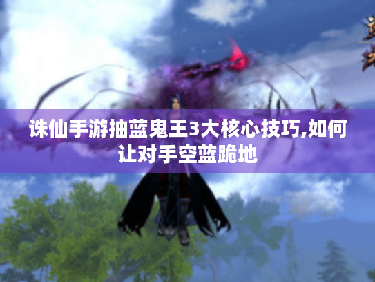 诛仙手游抽蓝鬼王3大核心技巧,如何让对手空蓝跪地 诛仙手游抽蓝鬼王3大核心技巧,如何让对手空蓝跪地