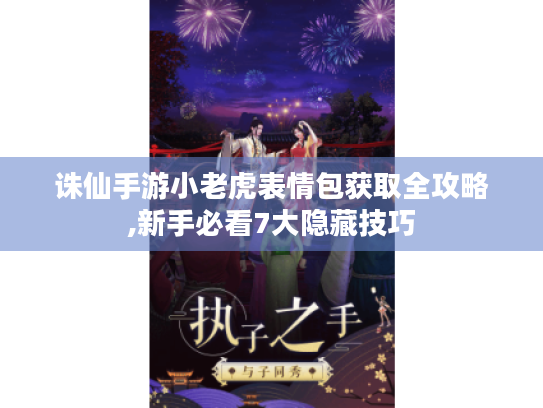 诛仙手游小老虎表情包获取全攻略,新手必看7大隐藏技巧 诛仙手游小老虎表情包获取全攻略,新手必看7大隐藏技巧