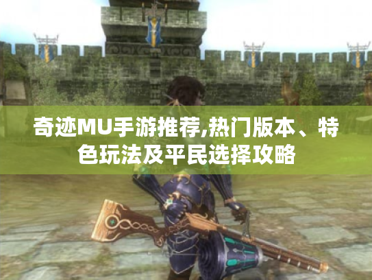 奇迹MU手游推荐,热门版本、特色玩法及平民选择攻略 奇迹MU手游推荐,热门版本、特色玩法及平民选择攻略