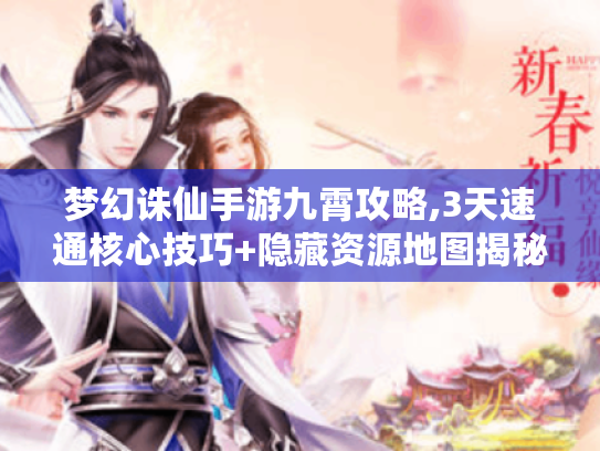 梦幻诛仙手游九霄攻略,3天速通核心技巧+隐藏资源地图揭秘 梦幻诛仙手游九霄攻略,3天速通核心技巧+隐藏资源地图揭秘