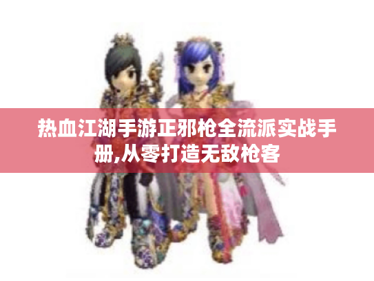 热血江湖手游正邪枪全流派实战手册,从零打造无敌枪客 热血江湖手游正邪枪全流派实战手册,从零打造无敌枪客