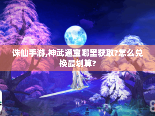 诛仙手游,神武通宝哪里获取?怎么兑换最划算? 诛仙手游,神武通宝哪里获取?怎么兑换最划算?