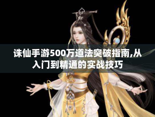 诛仙手游500万道法突破指南,从入门到精通的实战技巧 诛仙手游500万道法突破指南,从入门到精通的实战技巧