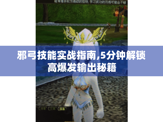 邪弓技能实战指南,5分钟解锁高爆发输出秘籍 邪弓技能实战指南,5分钟解锁高爆发输出秘籍