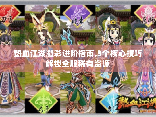 热血江湖凝彩进阶指南,3个核心技巧解锁全服稀有资源 热血江湖凝彩进阶指南,3个核心技巧解锁全服稀有资源