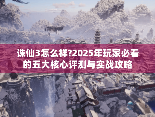 诛仙3怎么样?2025年玩家必看的五大核心评测与实战攻略