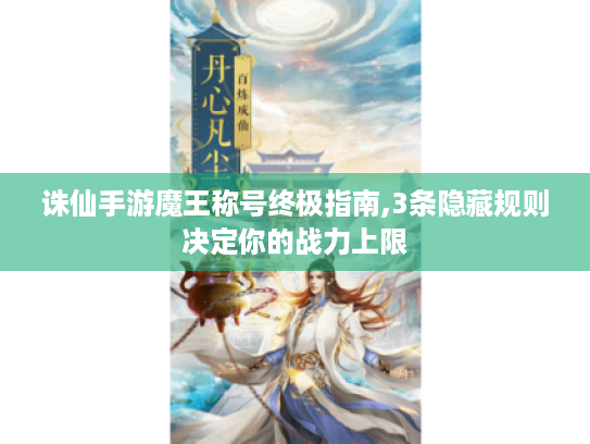 诛仙手游魔王称号终极指南,3条隐藏规则决定你的战力上限 诛仙手游魔王称号终极指南,3条隐藏规则决定你的战力上限