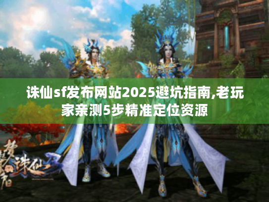 诛仙sf发布网站2025避坑指南,老玩家亲测5步精准定位资源 诛仙sf发布网站2025避坑指南,老玩家亲测5步精准定位资源