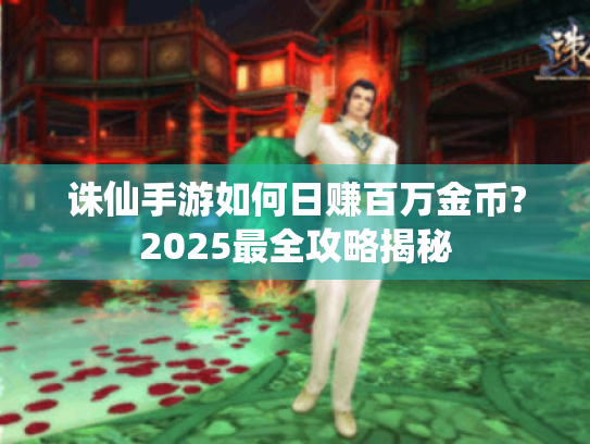 诛仙手游如何日赚百万金币?2025最全攻略揭秘 诛仙手游如何日赚百万金币?2025最全攻略揭秘