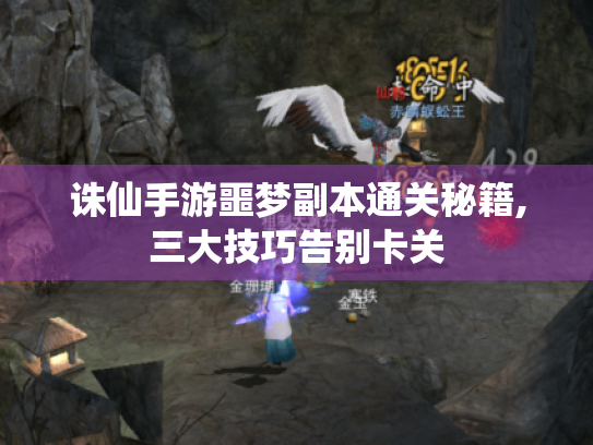 诛仙手游噩梦副本通关秘籍,三大技巧告别卡关 诛仙手游噩梦副本通关秘籍,三大技巧告别卡关