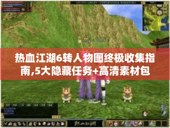 热血江湖6转人物图终极收集指南,5大隐藏任务+高清素材包 热血江湖6转人物图终极收集指南,5大隐藏任务+高清素材包