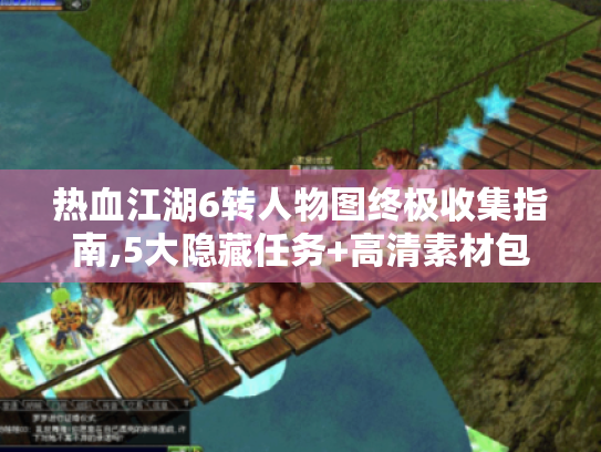 热血江湖6转人物图终极收集指南,5大隐藏任务+高清素材包 热血江湖6转人物图终极收集指南,5大隐藏任务+高清素材包
