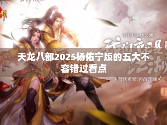 天龙八部2025杨佑宁版的五大不容错过看点 天龙八部2025杨佑宁版的五大不容错过看点