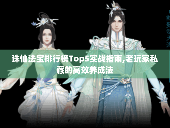 诛仙法宝排行榜Top5实战指南,老玩家私藏的高效养成法