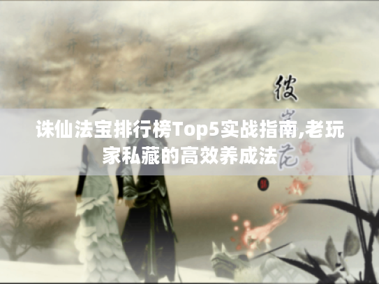 诛仙法宝排行榜Top5实战指南,老玩家私藏的高效养成法
