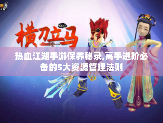 热血江湖手游保养秘录,高手进阶必备的5大资源管理法则 热血江湖手游保养秘录,高手进阶必备的5大资源管理法则