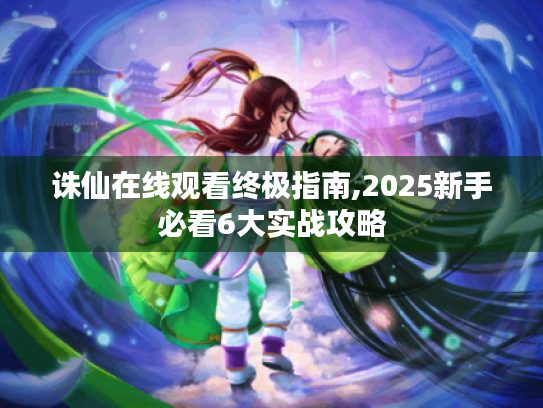诛仙在线观看终极指南,2025新手必看6大实战攻略 诛仙在线观看终极指南,2025新手必看6大实战攻略