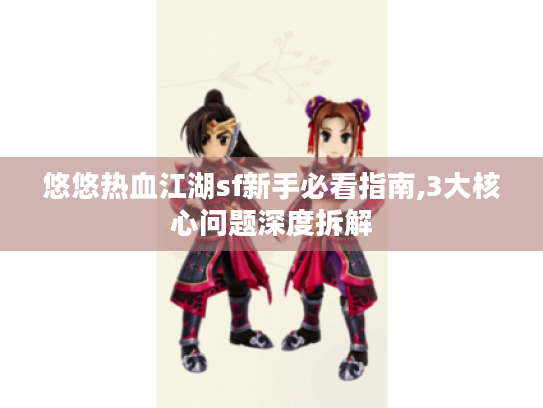 悠悠热血江湖sf新手必看指南,3大核心问题深度拆解 悠悠热血江湖sf新手必看指南,3大核心问题深度拆解