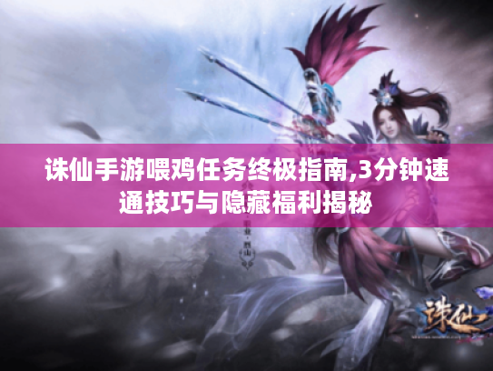 诛仙手游喂鸡任务终极指南,3分钟速通技巧与隐藏福利揭秘