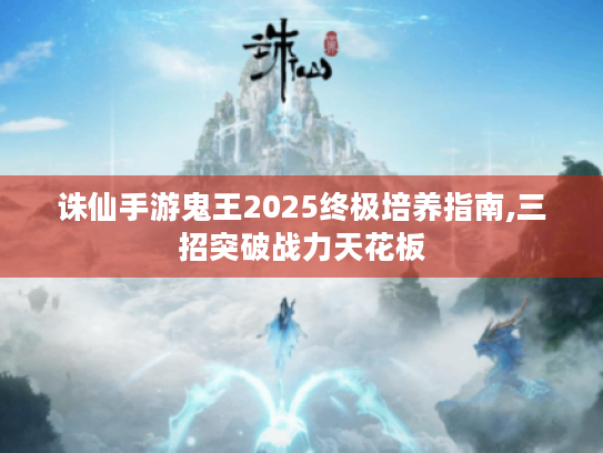 诛仙手游鬼王2025终极培养指南,三招突破战力天花板 诛仙手游鬼王2025终极培养指南,三招突破战力天花板