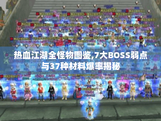 热血江湖全怪物图鉴,7大BOSS弱点与37种材料爆率揭秘 热血江湖全怪物图鉴,7大BOSS弱点与37种材料爆率揭秘