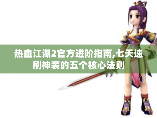 热血江湖2官方进阶指南,七天速刷神装的五个核心法则 热血江湖2官方进阶指南,七天速刷神装的五个核心法则