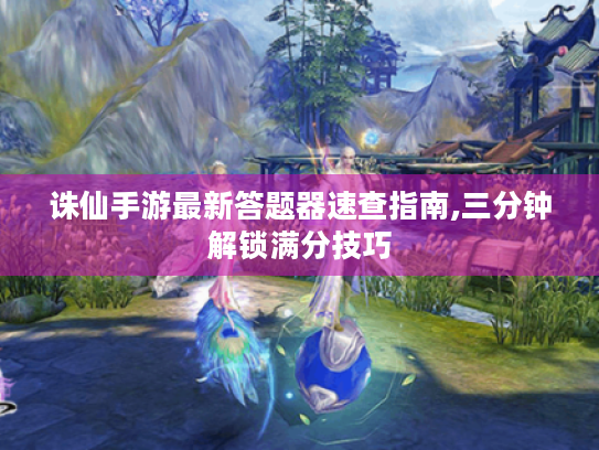 诛仙手游最新答题器速查指南,三分钟解锁满分技巧 诛仙手游最新答题器速查指南,三分钟解锁满分技巧
