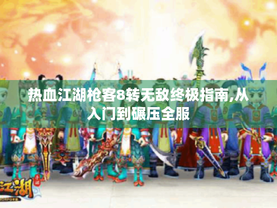 热血江湖枪客8转无敌终极指南,从入门到碾压全服