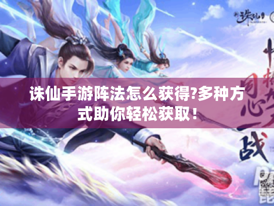 诛仙手游阵法怎么获得?多种方式助你轻松获取! 诛仙手游阵法怎么获得?多种方式助你轻松获取!