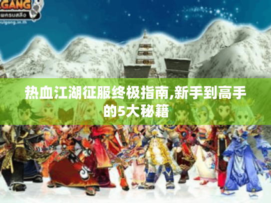 热血江湖征服终极指南,新手到高手的5大秘籍 热血江湖征服终极指南,新手到高手的5大秘籍