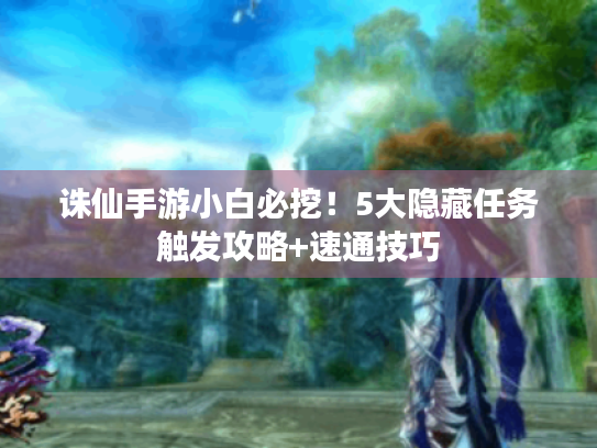 诛仙手游小白必挖!5大隐藏任务触发攻略+速通技巧 诛仙手游小白必挖!5大隐藏任务触发攻略+速通技巧
