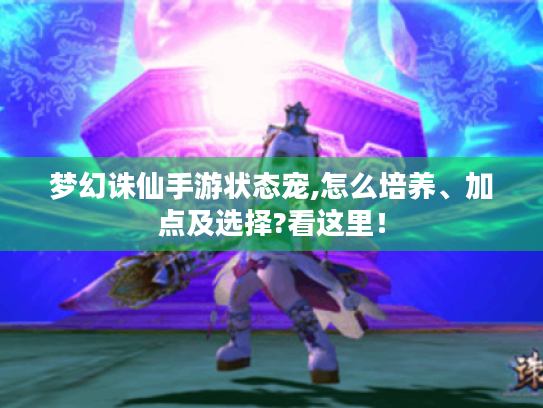 梦幻诛仙手游状态宠,怎么培养、加点及选择?看这里! 梦幻诛仙手游状态宠,怎么培养、加点及选择?看这里!