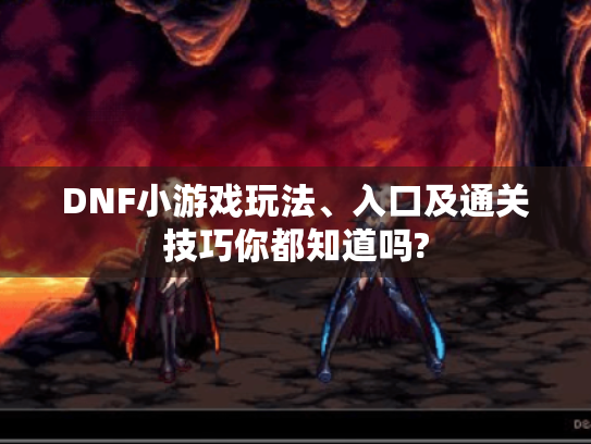 DNF小游戏玩法、入口及通关技巧你都知道吗? DNF小游戏玩法、入口及通关技巧你都知道吗?