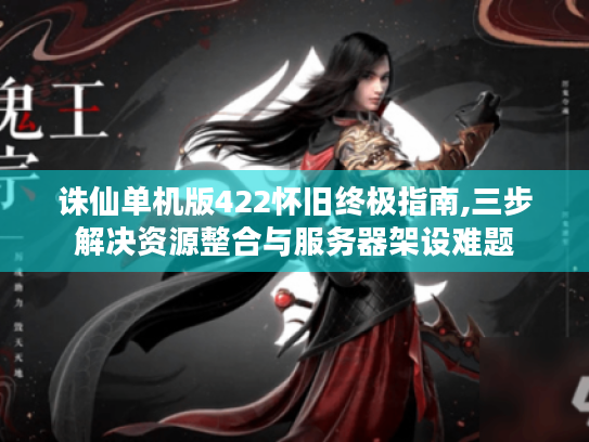 诛仙单机版422怀旧终极指南,三步解决资源整合与服务器架设难题 诛仙单机版422怀旧终极指南,三步解决资源整合与服务器架设难题