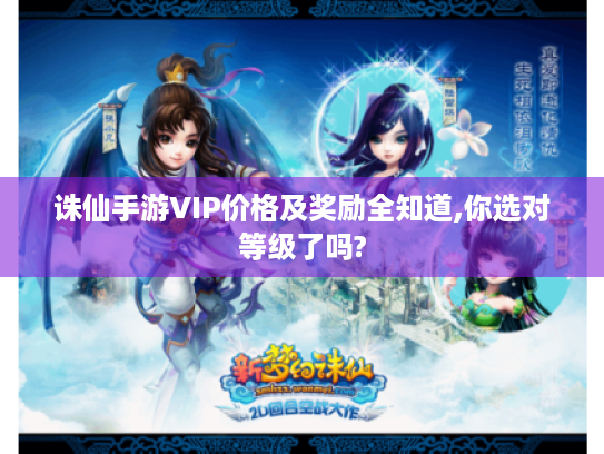 诛仙手游VIP价格及奖励全知道,你选对等级了吗? 诛仙手游VIP价格及奖励全知道,你选对等级了吗?