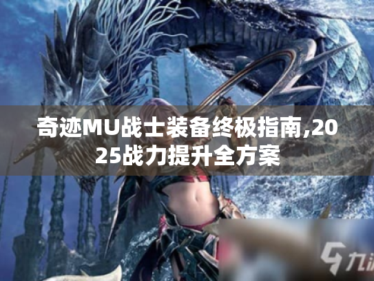 奇迹MU战士装备终极指南,2025战力提升全方案 奇迹MU战士装备终极指南,2025战力提升全方案