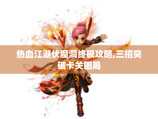 热血江湖伏魔洞终极攻略,三招突破卡关困局 热血江湖伏魔洞终极攻略,三招突破卡关困局