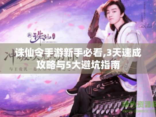 诛仙令手游新手必看,3天速成攻略与5大避坑指南 诛仙令手游新手必看,3天速成攻略与5大避坑指南