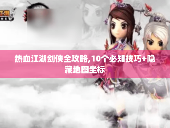 热血江湖剑侠全攻略,10个必知技巧+隐藏地图坐标 热血江湖剑侠全攻略,10个必知技巧+隐藏地图坐标