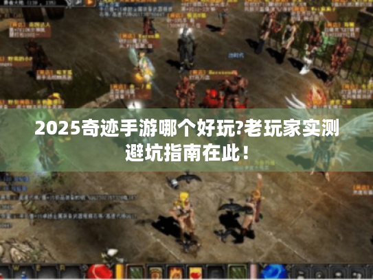 2025奇迹手游哪个好玩?老玩家实测避坑指南在此！