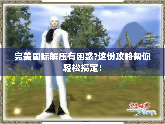 完美国际解压有困惑?这份攻略帮你轻松搞定! 完美国际解压有困惑?这份攻略帮你轻松搞定!